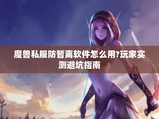 魔兽私服防暂离软件怎么用?玩家实测避坑指南