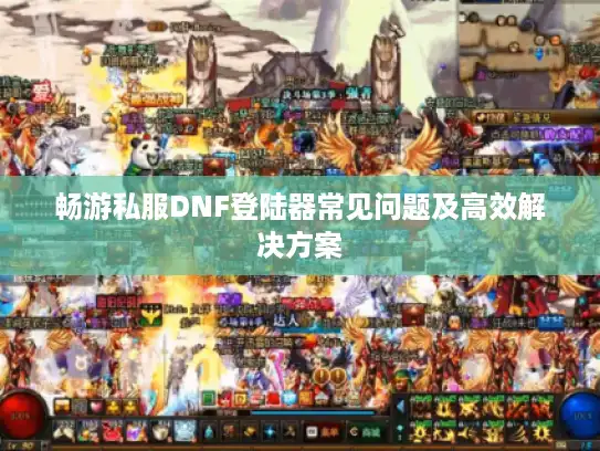畅游私服DNF登陆器常见问题及高效解决方案