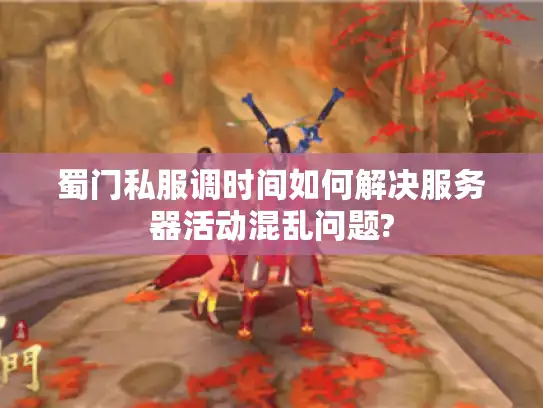 蜀门私服调时间如何解决服务器活动混乱问题?