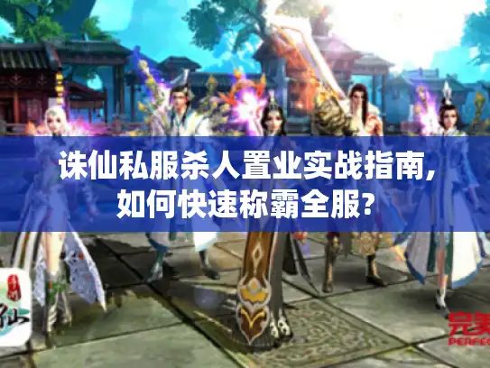 诛仙私服杀人置业实战指南,如何快速称霸全服?