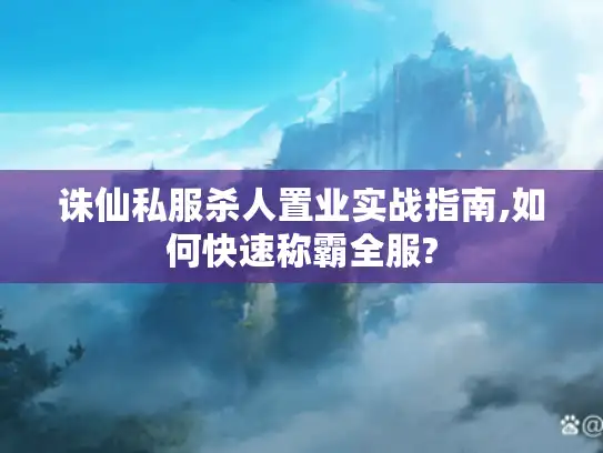 诛仙私服杀人置业实战指南,如何快速称霸全服?