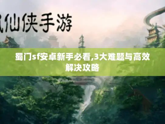 蜀门sf安卓新手必看,3大难题与高效解决攻略