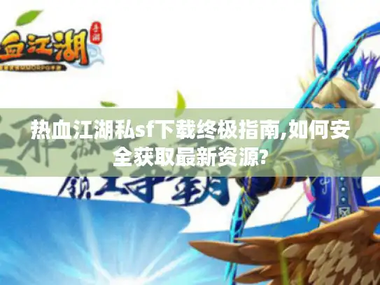 热血江湖私sf下载终极指南,如何安全获取最新资源?