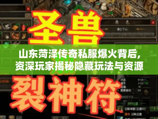 山东菏泽传奇私服爆火背后,资深玩家揭秘隐藏玩法与资源获取 山东菏泽传奇私服爆火背后,资深玩家揭秘隐藏玩法与资源获取