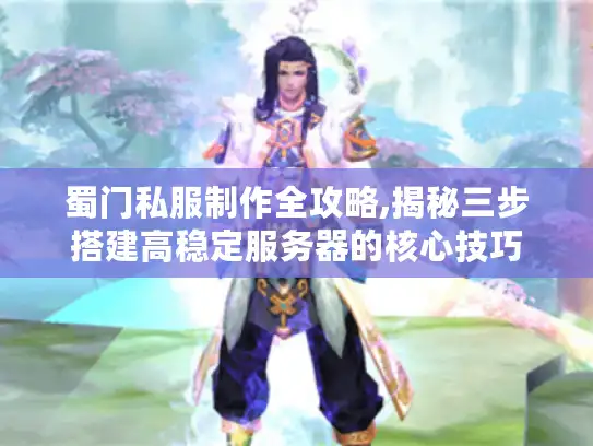 蜀门私服制作全攻略,揭秘三步搭建高稳定服务器的核心技巧