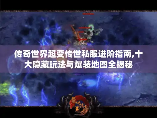 传奇世界超变传世私服进阶指南,十大隐藏玩法与爆装地图全揭秘
