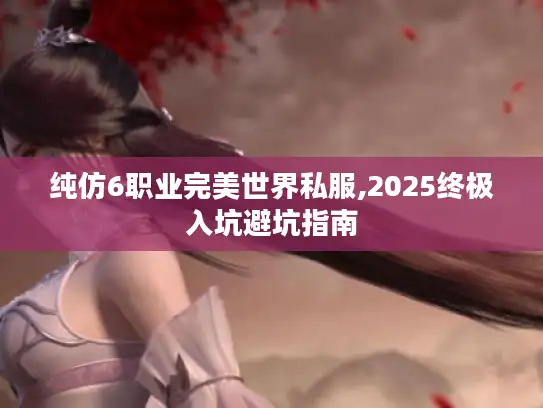 纯仿6职业完美世界私服,2025终极入坑避坑指南