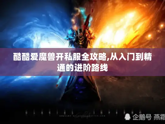 酷酷爱魔兽开私服全攻略,从入门到精通的进阶路线 酷酷爱魔兽开私服全攻略,从入门到精通的进阶路线