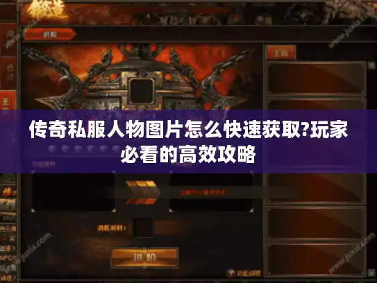 传奇私服人物图片怎么快速获取?玩家必看的高效攻略