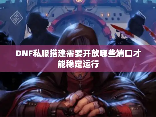 DNF私服搭建需要开放哪些端口才能稳定运行