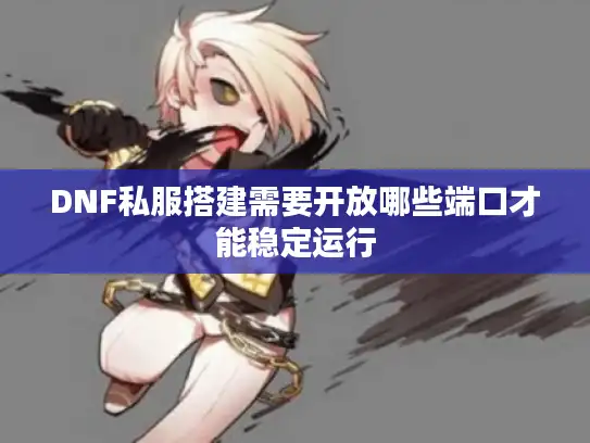 DNF私服搭建需要开放哪些端口才能稳定运行