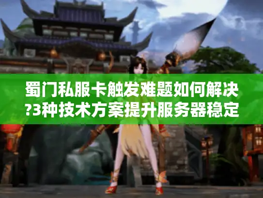 蜀门私服卡触发难题如何解决?3种技术方案提升服务器稳定性