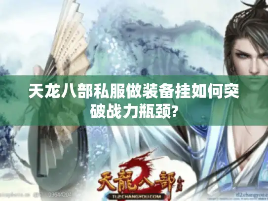 天龙八部私服做装备挂如何突破战力瓶颈? 天龙八部私服做装备挂如何突破战力瓶颈?