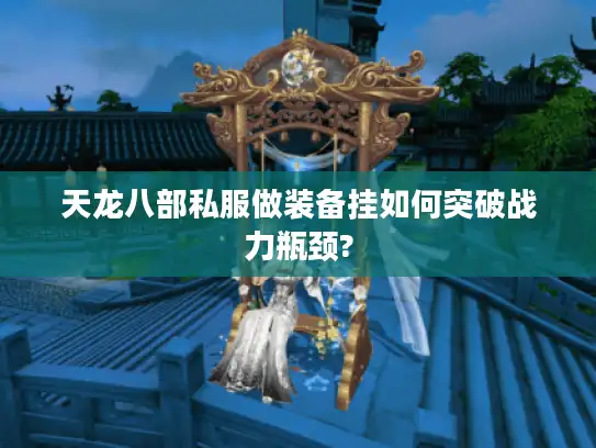 天龙八部私服做装备挂如何突破战力瓶颈? 天龙八部私服做装备挂如何突破战力瓶颈?