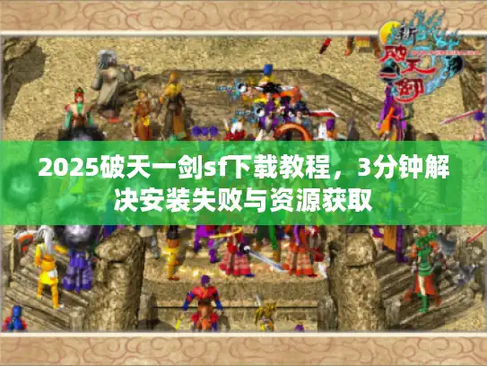 2025破天一剑sf下载教程,3分钟解决安装失败与资源获取 2025破天一剑sf下载教程,3分钟解决安装失败与资源获取
