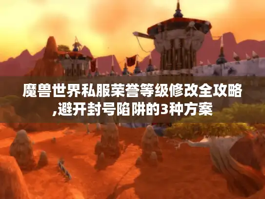 魔兽世界私服荣誉等级修改全攻略,避开封号陷阱的3种方案
