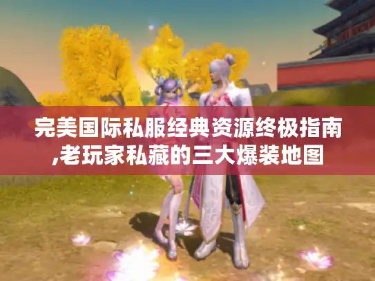 完美国际私服经典资源终极指南,老玩家私藏的三大爆装地图