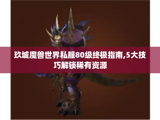 玖城魔兽世界私服80级终极指南,5大技巧解锁稀有资源