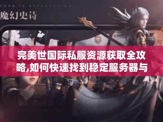 完美世国际私服资源获取全攻略,如何快速找到稳定服务器与隐藏道具? 完美世国际私服资源获取全攻略,如何快速找到稳定服务器与隐藏道具?