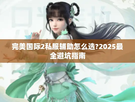 完美国际2私服辅助怎么选?2025最全避坑指南 完美国际2私服辅助怎么选?2025最全避坑指南