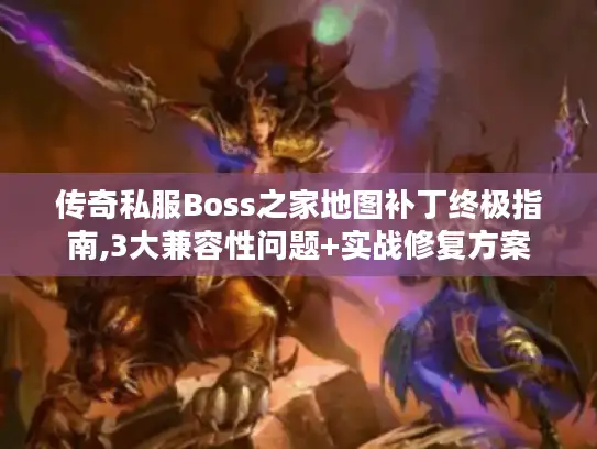 传奇私服Boss之家地图补丁终极指南,3大兼容性问题+实战修复方案
