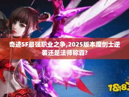 奇迹SF最强职业之争,2025版本魔剑士逆袭还是法师称霸?
