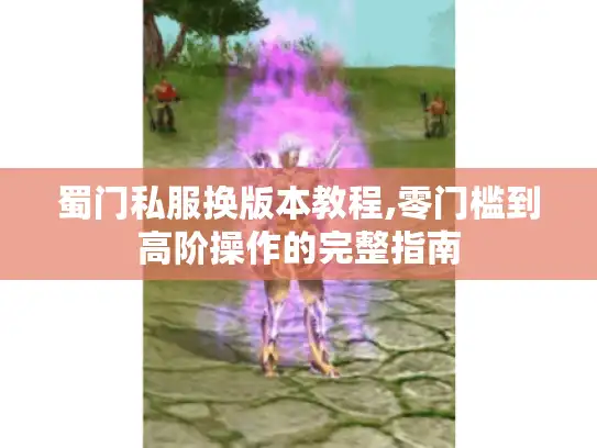 蜀门私服换版本教程,零门槛到高阶操作的完整指南