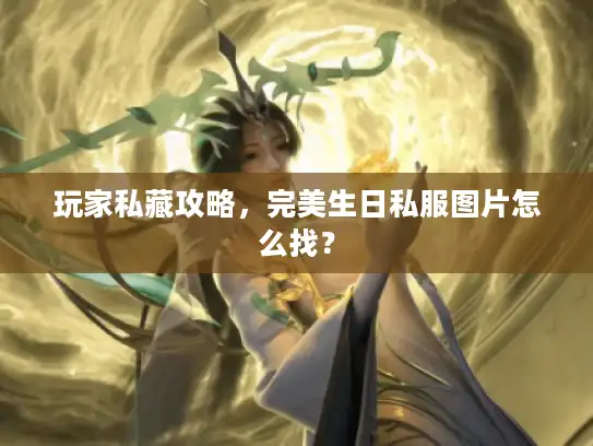 玩家私藏攻略,完美生日私服图片怎么找? 玩家私藏攻略,完美生日私服图片怎么找?