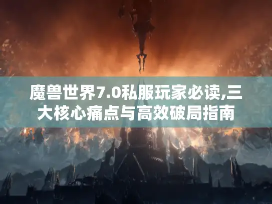 魔兽世界7.0私服玩家必读,三大核心痛点与高效破局指南