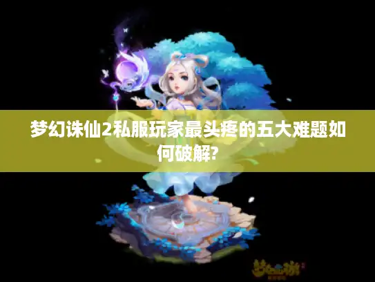 梦幻诛仙2私服玩家最头疼的五大难题如何破解?