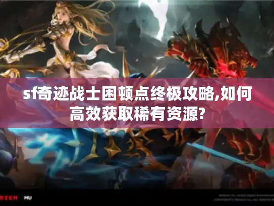 sf奇迹战士困顿点终极攻略,如何高效获取稀有资源?