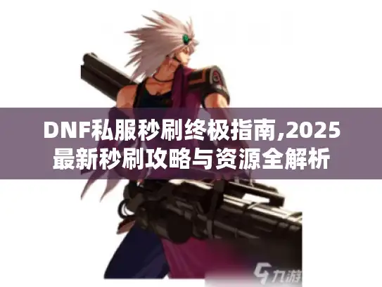 DNF私服秒刷终极指南,2025最新秒刷攻略与资源全解析