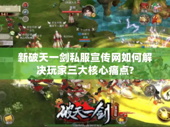 新破天一剑私服宣传网如何解决玩家三大核心痛点?