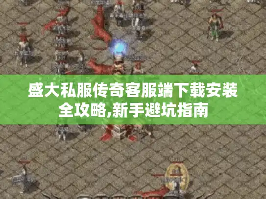 盛大私服传奇客服端下载安装全攻略,新手避坑指南