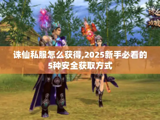 诛仙私服怎么获得,2025新手必看的5种安全获取方式