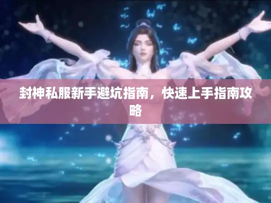 封神私服新手避坑指南，快速上手指南攻略