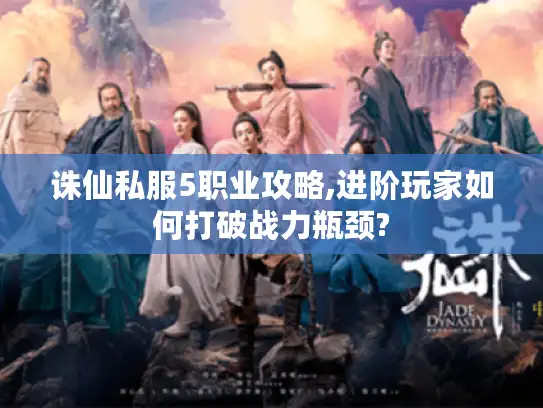 诛仙私服5职业攻略,进阶玩家如何打破战力瓶颈?