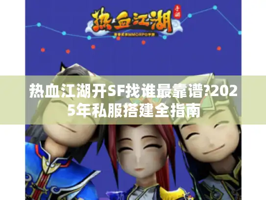 热血江湖开SF找谁最靠谱?2025年私服搭建全指南