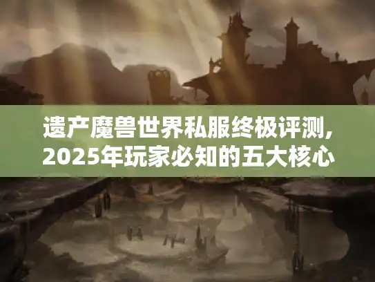 遗产魔兽世界私服终极评测,2025年玩家必知的五大核心问题 遗产魔兽世界私服终极评测,2025年玩家必知的五大核心问题