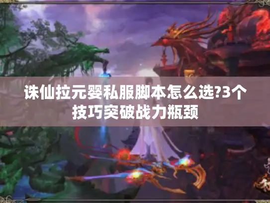 诛仙拉元婴私服脚本怎么选?3个技巧突破战力瓶颈