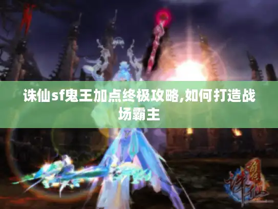 诛仙sf鬼王加点终极攻略,如何打造战场霸主