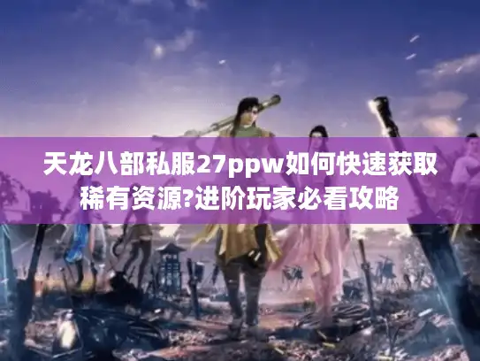 天龙八部私服27ppw如何快速获取稀有资源?进阶玩家必看攻略 天龙八部私服27ppw如何快速获取稀有资源?进阶玩家必看攻略