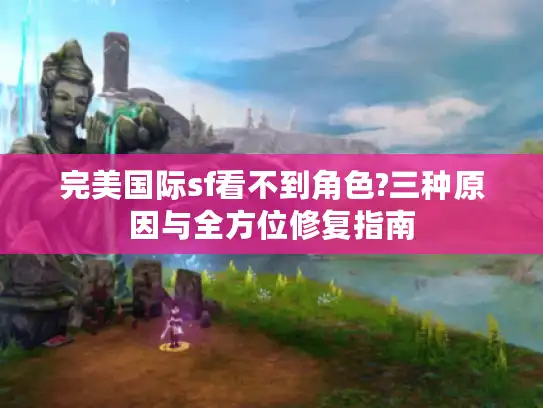 完美国际sf看不到角色?三种原因与全方位修复指南