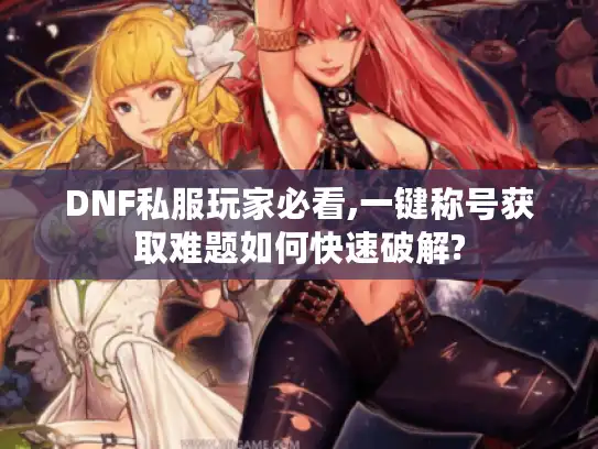 DNF私服玩家必看,一键称号获取难题如何快速破解?