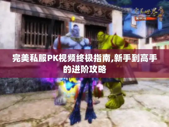 完美私服PK视频终极指南,新手到高手的进阶攻略 完美私服PK视频终极指南,新手到高手的进阶攻略