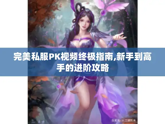 完美私服PK视频终极指南,新手到高手的进阶攻略 完美私服PK视频终极指南,新手到高手的进阶攻略