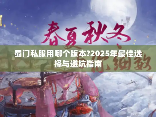 蜀门私服用哪个版本?2025年最佳选择与避坑指南 蜀门私服用哪个版本?2025年最佳选择与避坑指南