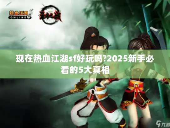 现在热血江湖sf好玩吗?2025新手必看的5大真相 现在热血江湖sf好玩吗?2025新手必看的5大真相