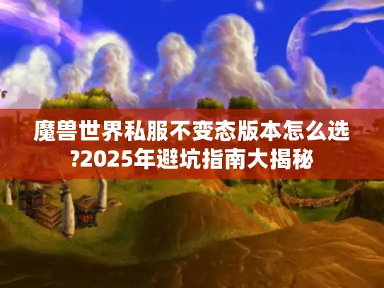魔兽世界私服不变态版本怎么选?2025年避坑指南大揭秘 魔兽世界私服不变态版本怎么选?2025年避坑指南大揭秘