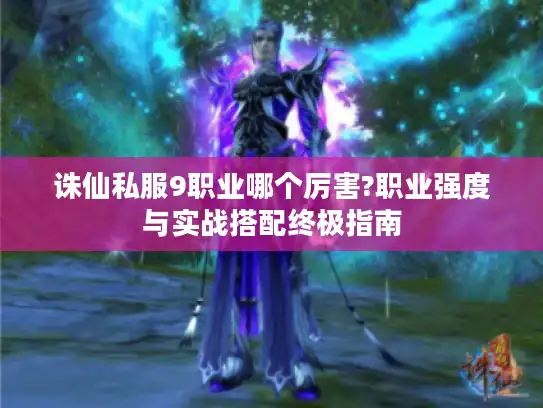 诛仙私服9职业哪个厉害?职业强度与实战搭配终极指南